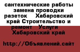 сантехнические работы,замена проводки,разеток. - Хабаровский край Строительство и ремонт » Услуги   . Хабаровский край